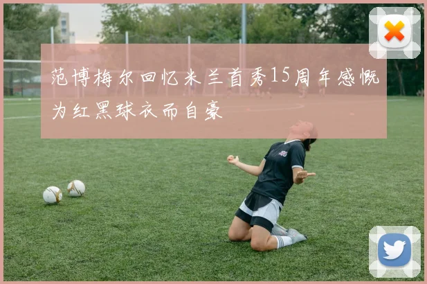 范博梅尔回忆米兰首秀15周年感慨为红黑球衣而自豪