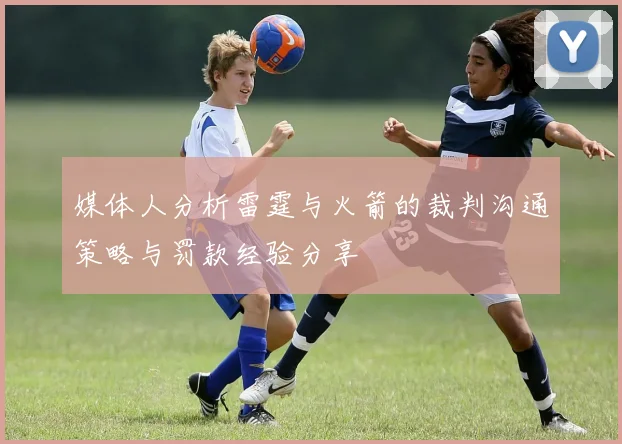 媒体人分析雷霆与火箭的裁判沟通策略与罚款经验分享