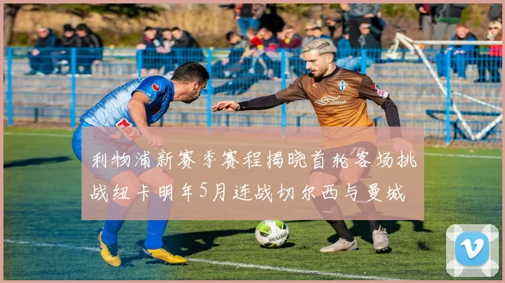 利物浦新赛季赛程揭晓首轮客场挑战纽卡明年5月连战切尔西与曼城