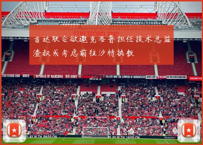 吉达联合欲邀克洛普担任技术总监渣叔或考虑前往沙特执教