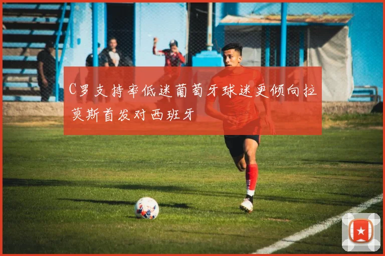 C罗支持率低迷葡萄牙球迷更倾向拉莫斯首发对西班牙