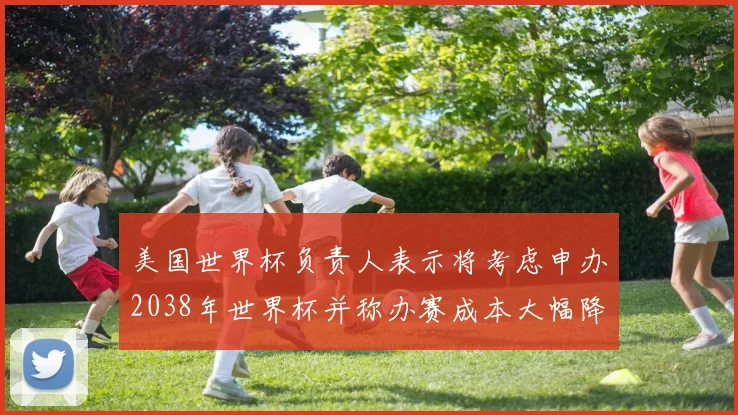 美国世界杯负责人表示将考虑申办2038年世界杯并称办赛成本大幅降低