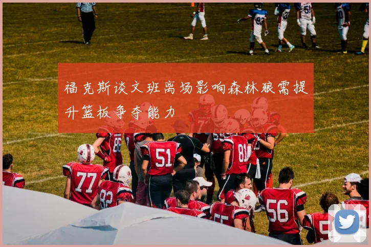 福克斯谈文班离场影响森林狼需提升篮板争夺能力