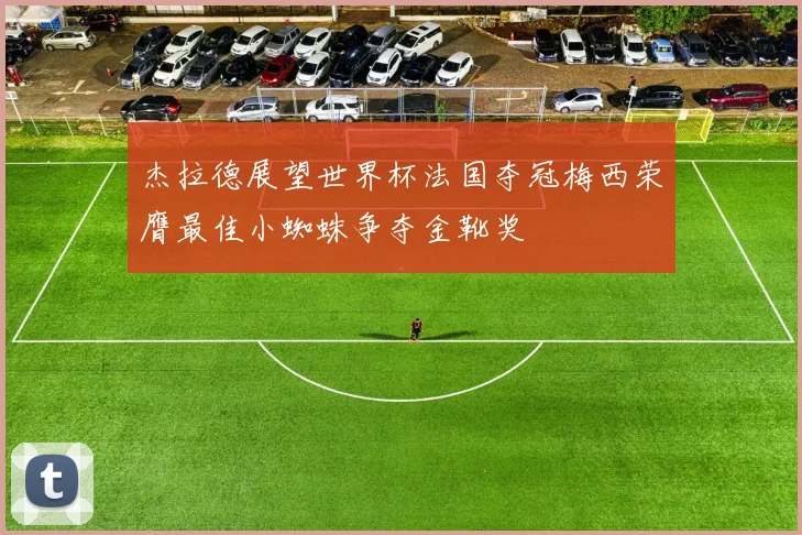 杰拉德展望世界杯法国夺冠梅西荣膺最佳小蜘蛛争夺金靴奖