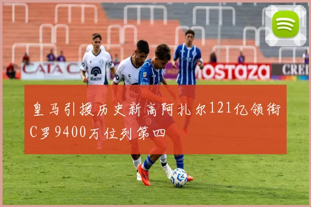 皇马引援历史新高阿扎尔121亿领衔C罗9400万位列第四