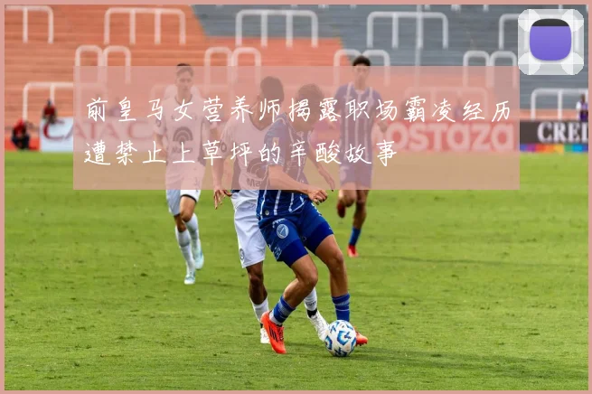 前皇马女营养师揭露职场霸凌经历遭禁止上草坪的辛酸故事