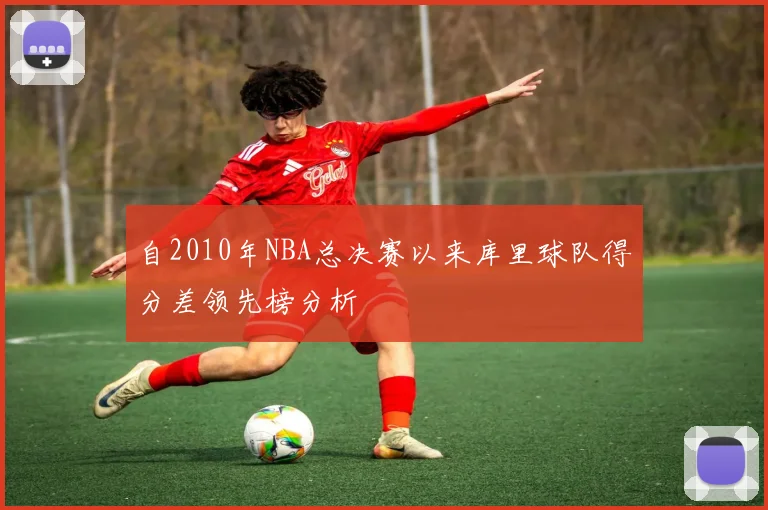 自2010年NBA总决赛以来库里球队得分差领先榜分析