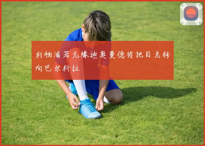 利物浦若无缘迪奥曼德将把目光转向巴尔科拉