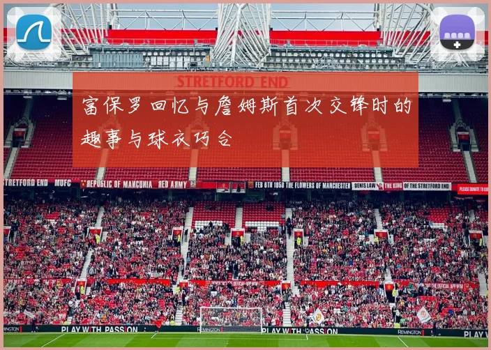 富保罗回忆与詹姆斯首次交锋时的趣事与球衣巧合