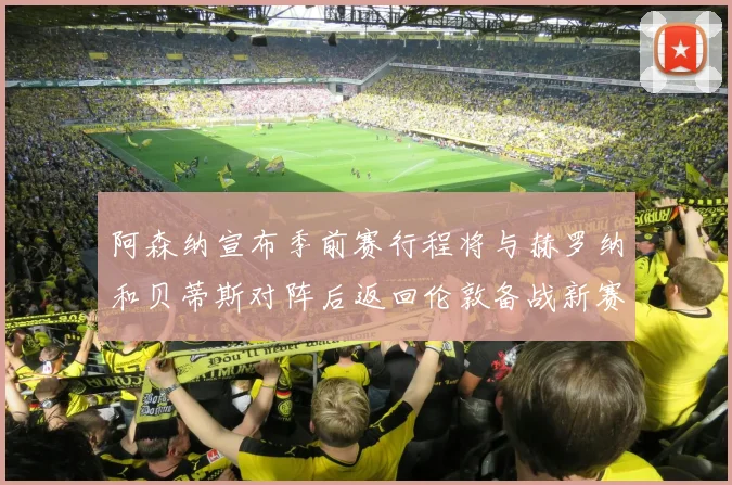 阿森纳宣布季前赛行程将与赫罗纳和贝蒂斯对阵后返回伦敦备战新赛季
