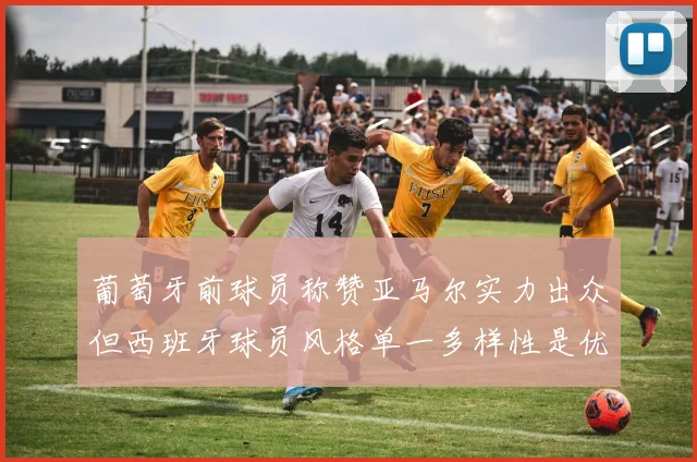 葡萄牙前球员称赞亚马尔实力出众但西班牙球员风格单一多样性是优势
