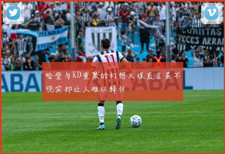 哈登与KD重聚的幻想火媒直言虽不现实却让人难以释怀