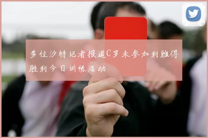 多位沙特记者报道C罗未参加利雅得胜利今日训练活动