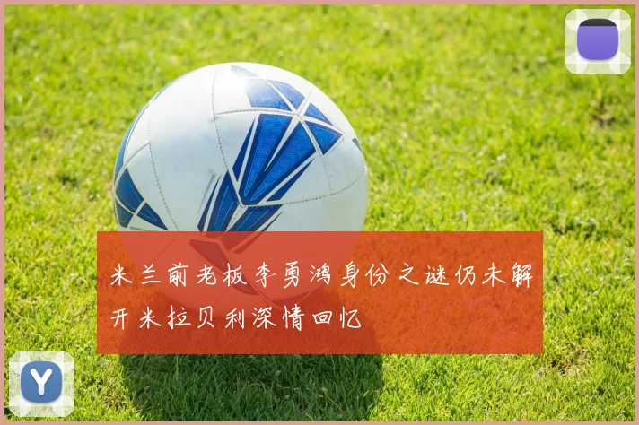 米兰前老板李勇鸿身份之谜仍未解开米拉贝利深情回忆