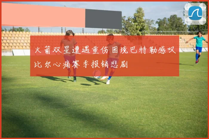 火箭双星遭遇重伤困境巴特勒感叹比尔心痛赛季报销悲剧