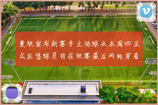 曼联宣布新赛季主场球衣本周四正式发售球员将在联赛最后两轮穿着上阵