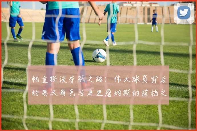 帕金斯谈夺冠之路：伟大球员背后的恶汉角色与库里詹姆斯的搭档之道
