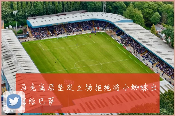 马竞高层坚定立场拒绝将小蜘蛛出售给巴萨