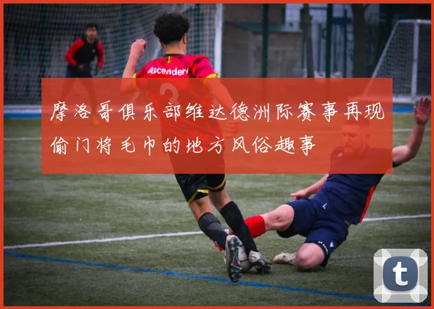 摩洛哥俱乐部维达德洲际赛事再现偷门将毛巾的地方风俗趣事