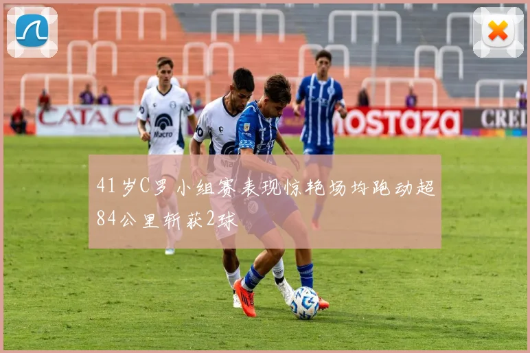41岁C罗小组赛表现惊艳场均跑动超84公里斩获2球