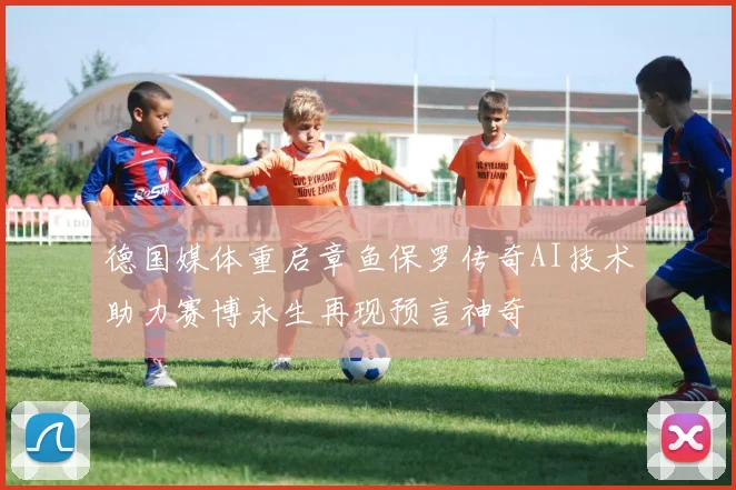 德国媒体重启章鱼保罗传奇AI技术助力赛博永生再现预言神奇