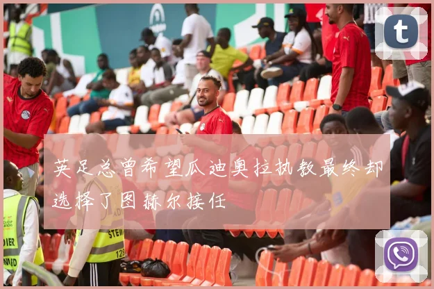 英足总曾希望瓜迪奥拉执教最终却选择了图赫尔接任