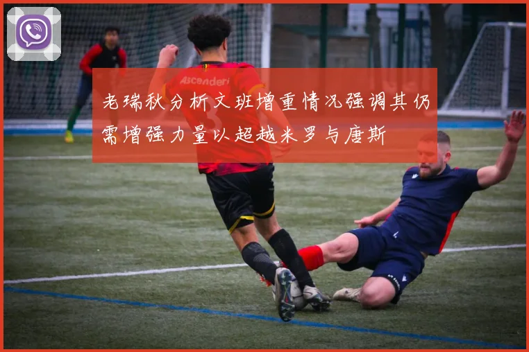 老瑞秋分析文班增重情况强调其仍需增强力量以超越米罗与唐斯