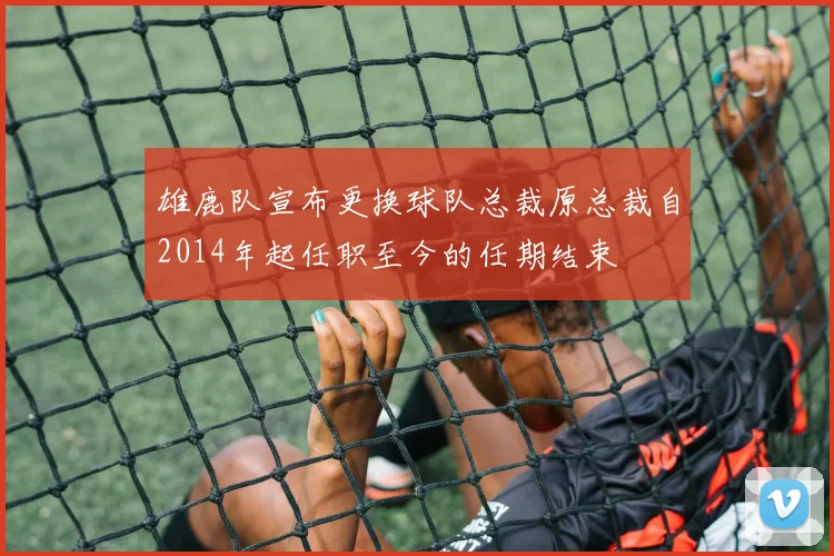 雄鹿队宣布更换球队总裁原总裁自2014年起任职至今的任期结束