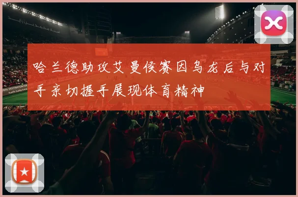 哈兰德助攻艾曼侯赛因乌龙后与对手亲切握手展现体育精神