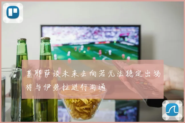 基耶萨谈未来去向若无法稳定出场将与伊劳拉进行沟通
