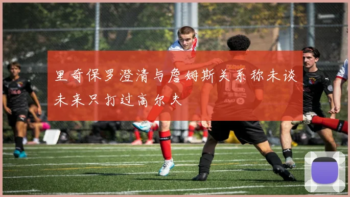 里奇保罗澄清与詹姆斯关系称未谈未来只打过高尔夫