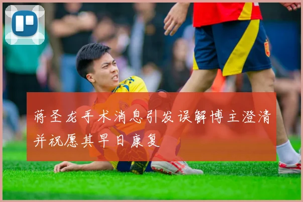蒋圣龙手术消息引发误解博主澄清并祝愿其早日康复